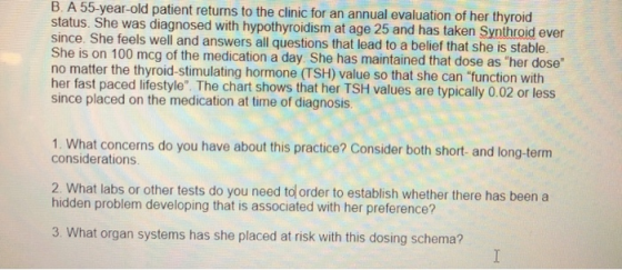 B. A 55-year-old patient returns to the clinic for an annual evaluation of her thyroid status. She was diagnosed with hypothy