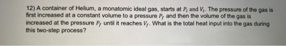12) A container of Helium, a monatomic ideal gas, starts at P, and V. The pressure of the gas is first increased at a constan