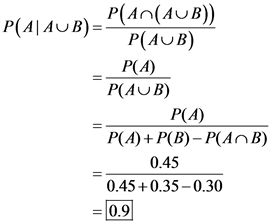P(A|AUB)=
P(AN(AUB))
P(AUB)
P(A)
P(AUB)
P(A)
P(A) + P(B)- P(An B)
0.45
0.45 +0.35 -0.30
= 0.9
