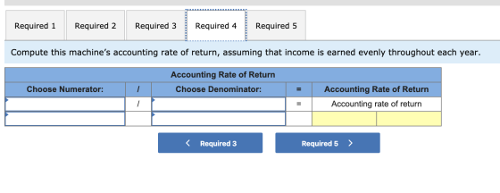 Required 1 Required 2 Required 3 Required 4 Required 5 Compute this machines accounting rate of return, assuming that income