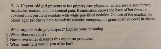 3. A 10-year-old girl presents to her primary care physician with a severe sore throat, headache, nausea, and abdominal pain.