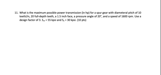 11. What is the maximum possible power transmission (in hp) for a spur gear with diameteral pitch of 10 teeth/in, 20 full-dep
