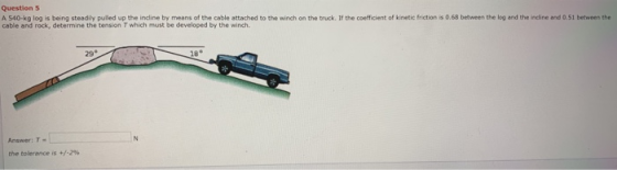 Questions A 540-kg log is being steadily pulled up the incline by means of the cable attached to the winch on the truck. If t