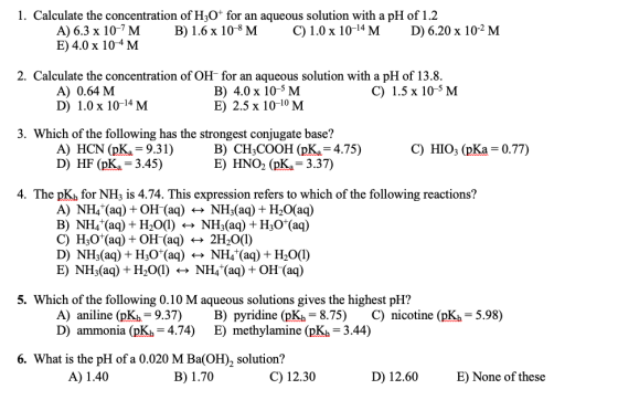 1. Calculate the concentration of H3O+ for an aqueous solution with a pH of 1.2 A) 6.3 x 10-7M B ) 1.6 x 108 M. C) 1.0 x 10-1