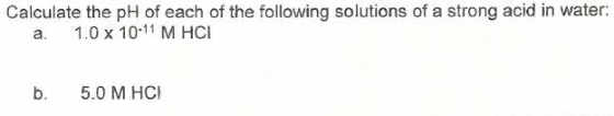 Calculate the pH of each of the following solutions of a strong acid in water: a. 1.0 x 10-11 M HCI b. 5.0 M HCI