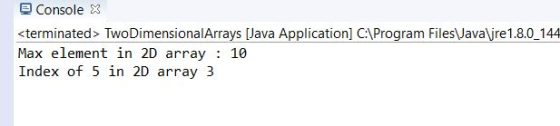 Console 3 <terminated> TwoDimensionalArrays [Java Application] C:Program FilesJavajre1.8.0_144 Max element in 2D array 10 Index of 5 in 2D array 3