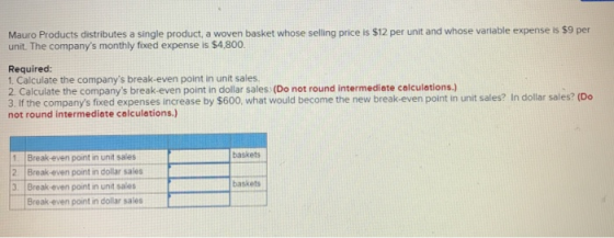 Mauro Products distributes a single product, a woven basket whose selling price is $12 per unit and whose variable expense is