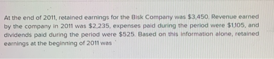 At the end of 2011, retained earnings for the Bisk Company was $3,450. Revenue earned by the company in 2011 was $2,235, expe