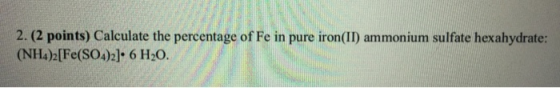 2. (2 points) Calculate the percentage of Fe in pure iron(II) ammonium sulfate hexahydrate: (NH4)2[Fe(SO4)2]• 6 H20.
