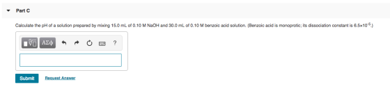 Part Calculate the pH of a solution prepared by mixing 15.0 mL of 0.10 M NaOH and 30.0 mL of 0.10 M benzoic acid solution. (B