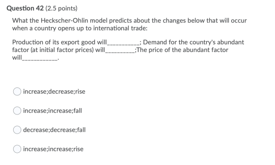 Question 42 (2.5 points) What the Heckscher-Ohlin model predicts about the changes below that will occur when a country opens