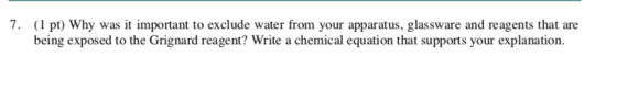 7. (1 pt) Why was it important to exclude water from your apparatus, glassware and reagents that are being exposed to the Gri