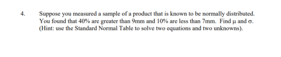 4. Suppose you measured a sample of a product that is known to be normally distributed. You found that 40% are greater than 9