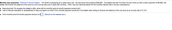 Monthly loan payments Personal Finance Problem Tim Smith is shopping for a used luxury car. He has found one priced at $39,00