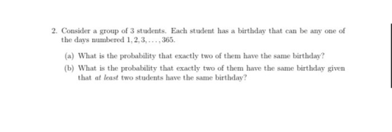 2. Consider a group of 3 students. Each student has a birthday that can be any one of the days numbered 1,2,3,...,365. (a) Wh