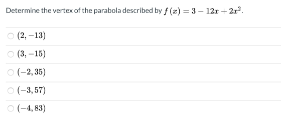 Determine the vertex of the parabola described by f (x) = 3 – 12x + 2x2. O (2, -13) O (3, -15) 0 (-2,35) 0 (-3,57) 0 (-4,83)