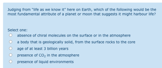 Judging from life as we know it here on Earth, which of the following would be the most fundamental attribute of a planet o