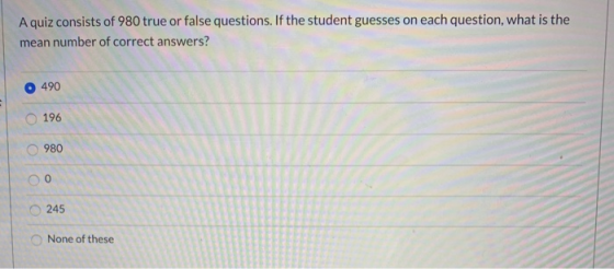 A quiz consists of 980 true or false questions. If the student guesses on each question, what is the mean number of correct a