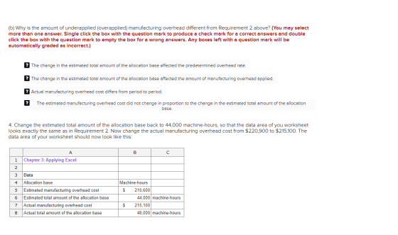 (b) Why is the amount of underapplied (overapplied) manufacturing overhead different from Requirement 2 above? (You may selec