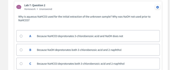 Lab 7: Question 2 Homework. Unanswered Why is aqueous NaHCO3 used for the initial extraction of the unknown sample? Why was N