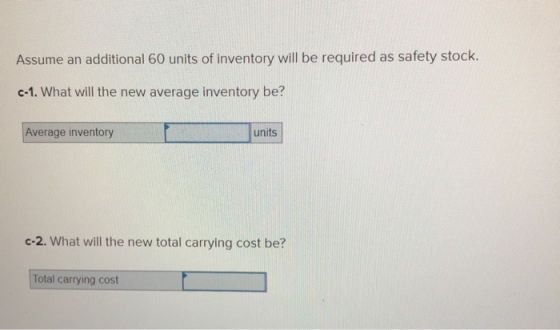 Assume an additional 60 units of inventory will be required as safety stock. c-1. What will the new average inventory be? Ave