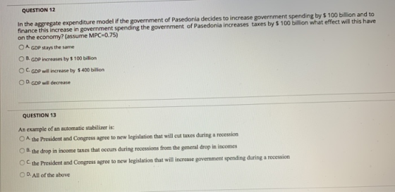 QUESTION 12 In the aggregate expenditure model if the government of Pasedonia decides to increase government spending by $ 10