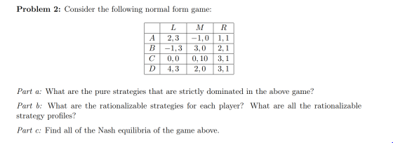Problem 2: Consider the following normal form game: | A | B | C D L 2 ,3 -1,3 0,0 4,3 M -1,0 3,0 / 0,10 2,0 R 1,1 | 2,1 3,1 3