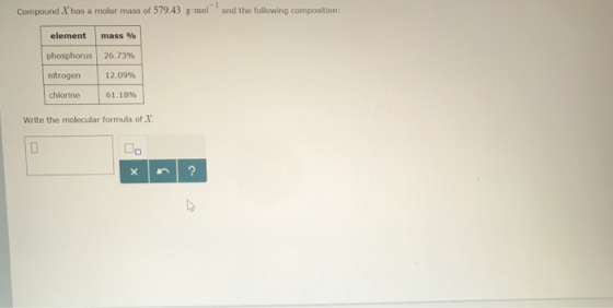 Compound Xhas a molar mass of 579.43 g mol and the following element | mass % phosphorus 26.73% nitrogen | 12.09% chlorine 6