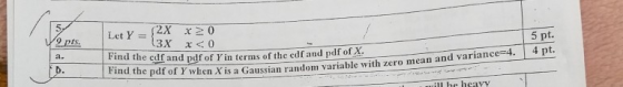 2 pts 5 pt. Find the cdf and pdf of Y in terms of the e Find the pdf of Y w df and p df of X - -L hen X is a Gaussian random variable with zero mean and varia ㄟ ill he heavy