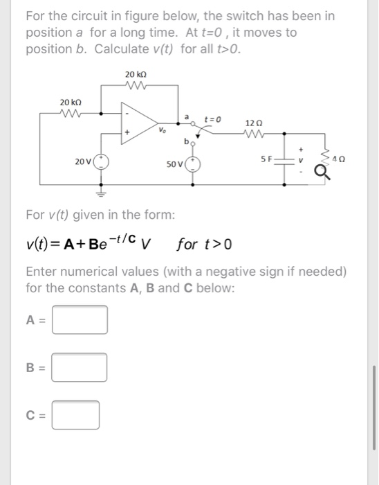 For the circuit in figure below, the switch has been in position a for a long time. At t=0, it moves to position b. Calculate