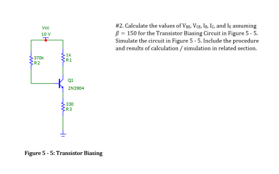 Vcc 10 V #2. Calculate the values of VBE, VCE, IB, Ic, and IE assuming B = 150 for the Transistor Biasing Circuit in Figure 5