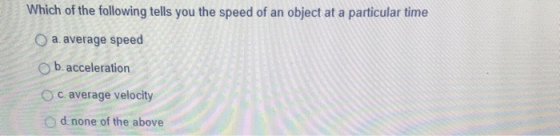 Which of the following tells you the speed of an object at a particular time O a. average speed O b. acceleration O c average velocity d none of the above