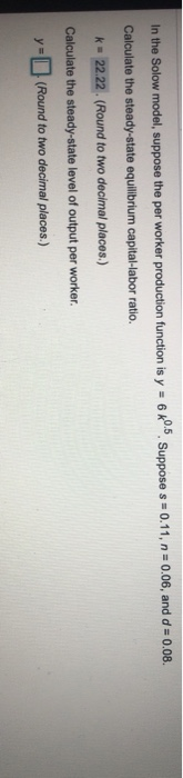 In the Solow model, suppose the per worker production function is y = 60. Suppose s + 0.11, n = 0.06, and d = 0.08. Calculate