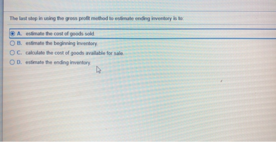 The last step in using the gross profit method to estimate ending inventory is to: O A. estimate the cost of goods sold. O B.