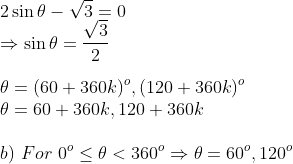 \\2\sin \theta -\sqrt 3=0\\ \Rightarrow \sin \theta=\frac{\sqrt 3}{2}\\\\ \theta = (60+360 k)^o, (120+360 k)^o\\ \theta =60+360k,120+360 k \\\\ b)\ For\ 0^o\leq \theta <360^o \Rightarrow \theta =60^o,120^o\\