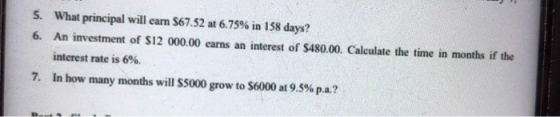 5. What principal will earn $67.52 at 6.75% in 158 days? 6. An investment of $12 000.00 earns an interest of $480.00. Calcula
