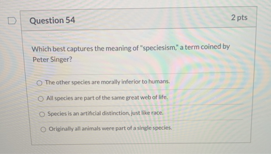 D Question 54 2 pts Which best captures the meaning of speciesism, a term coined by Peter Singer? The other species are mor