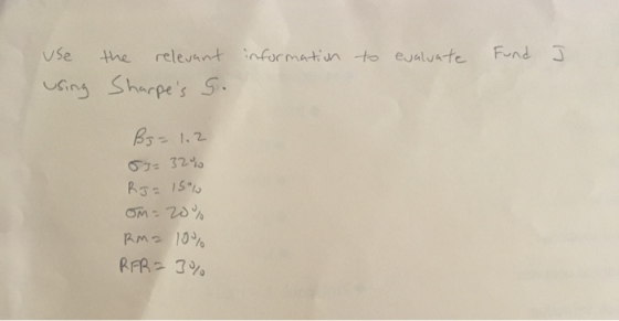 information to evaluate Fund J use using the relevant Sharpes S. By= 1.2 53= 32% RJ = 150 om = 20% RM = 10% RFR = 3%