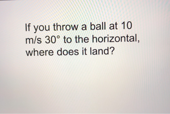 If you throw a ball at 10 m/s 30° to the horizontal, where does it land?