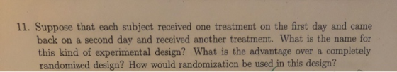 11. Suppose that each subject received one treatment on the first day and came back on a second day and received another trea