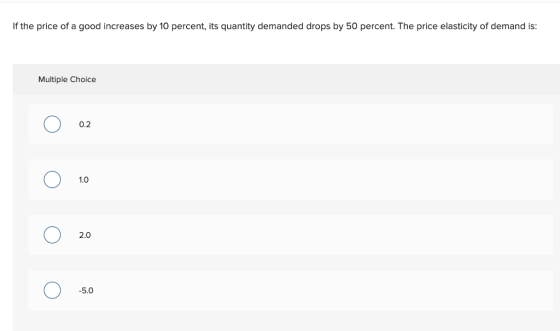 If the price of a good increases by 10 percent, its quantity demanded drops by 50 percent. The price elasticity of demand is: