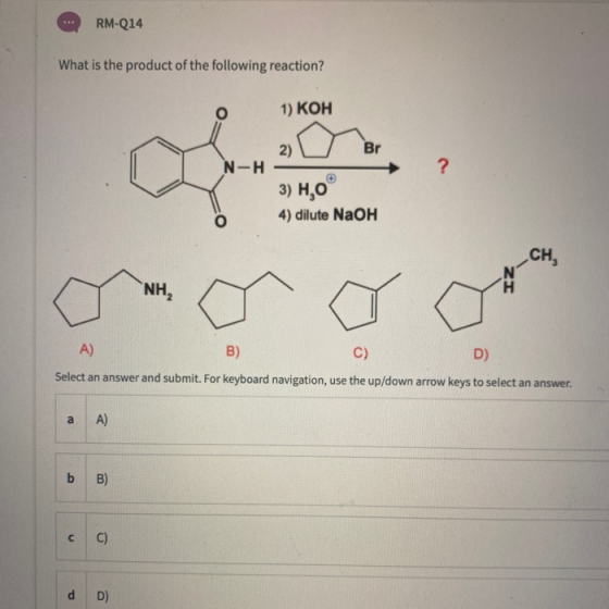 RM-Q14 What is the product of the following reaction? o 1) КОН 2) Br N-H ? 3) H,0 4) dilute NaOH CH, NH, A) B) C) D) Select a