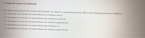 3. Chapter MC, Section .05, Problem 044 Your bank account pays an 8% nominal rate of interest. The interest is compounded qua