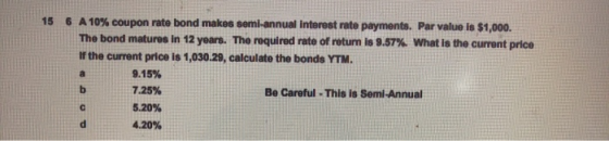 15 6 A 10% coupon rate bond makes semi-annual Interest rate payments. Par value is $1,000. The bond matures in 12 years. The