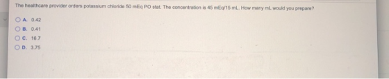 The healthcare provider orders potassium chloride 50 mEq PO stat. The concentration is 45 mEq/15 mL. How many mL would you pr
