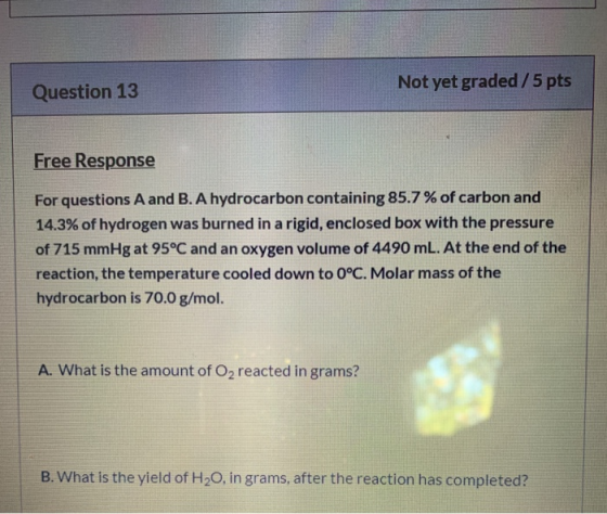 Not yet graded/5 pts Question 13 Free Response For questions A and B. A hydrocarbon containing 85.7% of carbon and 14.3% of h