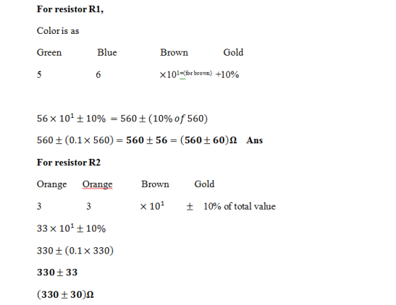 For resistor R1, Color is as Green Blue Brown Gold 65 X 101-for brown) +10% 56 x 101+10% 560 (10% of 560) 560 t (0.1x 560) 560 56(560 t 60)2 Ans For resistor R2 Orange Orange Gold x 101 10% oftotal value 33 101 + 10% 330 (0.1x 330) 330t33 (330 t 30)2