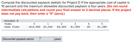 Compute the discounted payback statistic for Project D if the appropriate cost of capital is 10 percent and the maximum allow