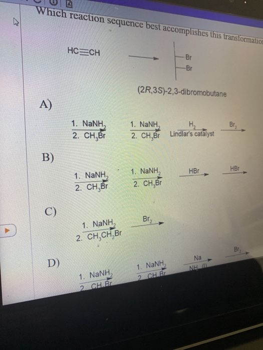 Which reaction sequence best accomplishes this transformation HCECH Br -Br (2R,3S)-2,3-dibromobutane A) 1. NaNH 2. CH,Br 1. N