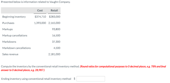 Presented below is information related to Vaughn Company. Cost Retail Beginning inventory $374,710 $283,000 Purchases 1,393,0